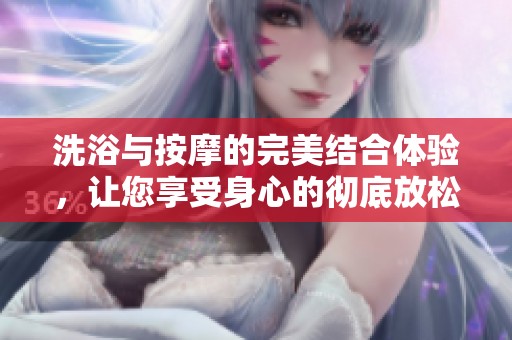 洗浴与按摩的完美结合体验，让您享受身心的彻底放松