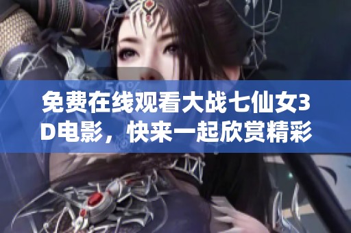 免费在线观看大战七仙女3D电影，快来一起欣赏精彩内容吧