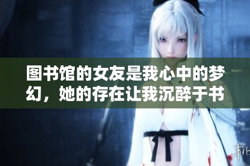 图书馆的女友是我心中的梦幻，她的存在让我沉醉于书香之中