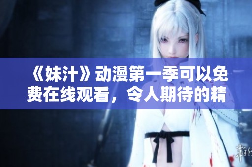 《妹汁》动漫第一季可以免费在线观看，令人期待的精彩内容马上上线！