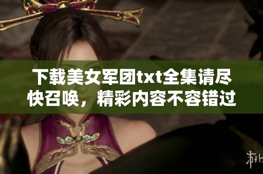下载美女军团txt全集请尽快召唤，精彩内容不容错过！