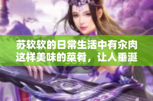 苏软软的日常生活中有汆肉这样美味的菜肴，让人垂涎欲滴