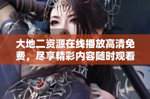 大地二资源在线播放高清免费，尽享精彩内容随时观看无障碍