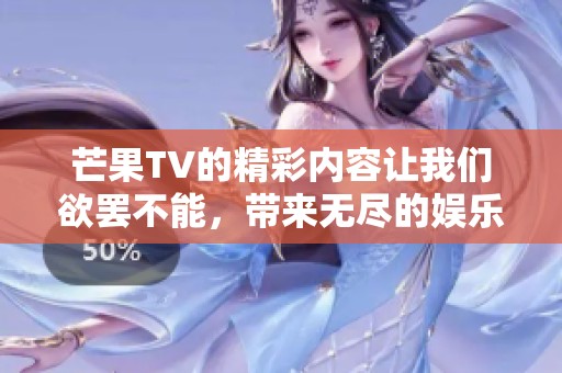 芒果TV的精彩内容让我们欲罢不能，带来无尽的娱乐享受！