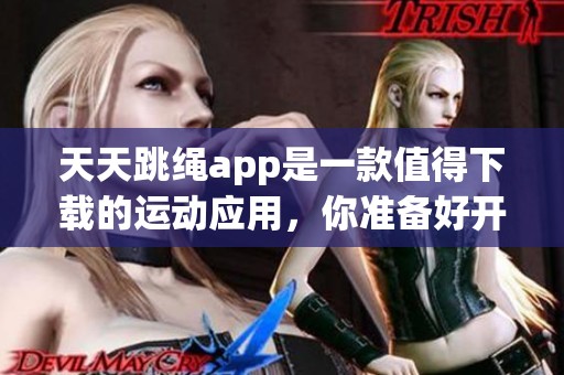 天天跳绳app是一款值得下载的运动应用，你准备好开始了吗