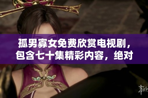 孤男寡女免费欣赏电视剧，包含七十集精彩内容，绝对不容错过