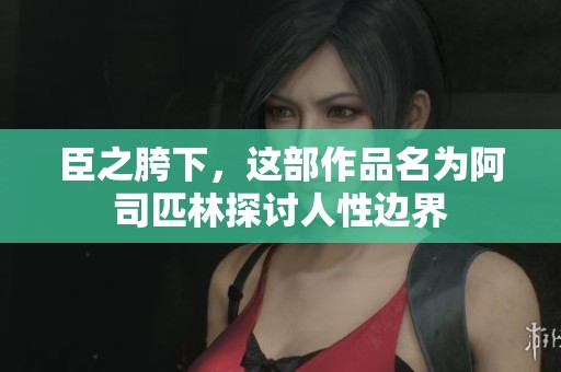 臣之胯下，这部作品名为阿司匹林探讨人性边界