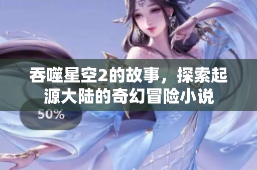吞噬星空2的故事，探索起源大陆的奇幻冒险小说