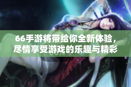 66手游将带给你全新体验，尽情享受游戏的乐趣与精彩！
