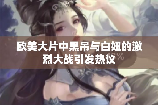 欧美大片中黑吊与白妞的激烈大战引发热议
