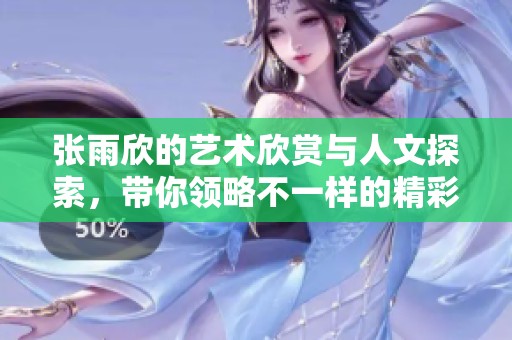 张雨欣的艺术欣赏与人文探索，带你领略不一样的精彩之旅