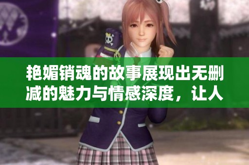 艳媚销魂的故事展现出无删减的魅力与情感深度，让人沉醉其中。
