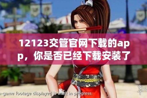 12123交管官网下载的app，你是否已经下载安装了呢？