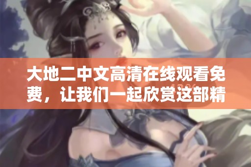 大地二中文高清在线观看免费，让我们一起欣赏这部精彩作品的魅力吧