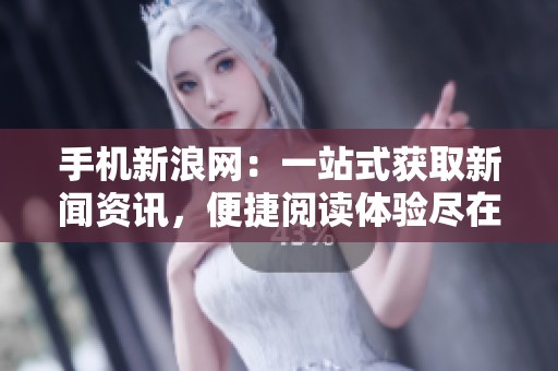 手机新浪网：一站式获取新闻资讯，便捷阅读体验尽在掌握之中