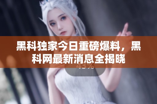 黑科独家今日重磅爆料，黑科网最新消息全揭晓