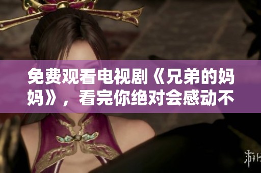 免费观看电视剧《兄弟的妈妈》，看完你绝对会感动不已！