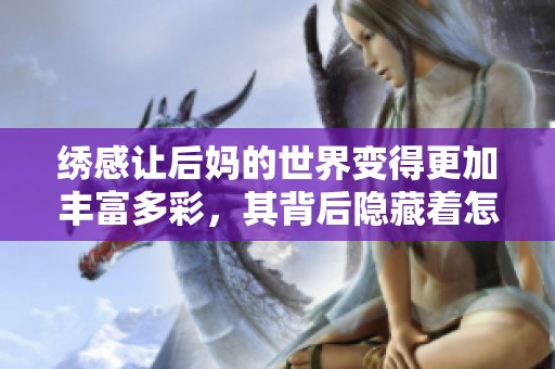 绣感让后妈的世界变得更加丰富多彩，其背后隐藏着怎样的故事呢