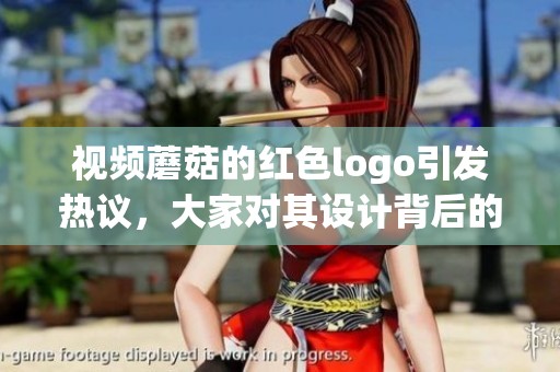 视频蘑菇的红色logo引发热议，大家对其设计背后的寓意进行讨论。