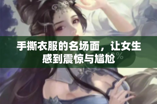 手撕衣服的名场面，让女生感到震惊与尴尬