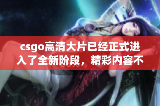 csgo高清大片已经正式进入了全新阶段，精彩内容不容错过
