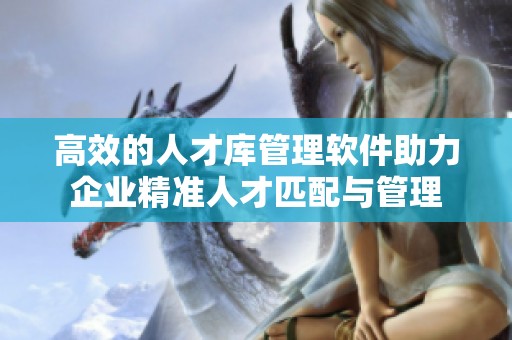 高效的人才库管理软件助力企业精准人才匹配与管理