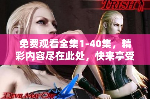 免费观看全集1-40集，精彩内容尽在此处，快来享受吧！