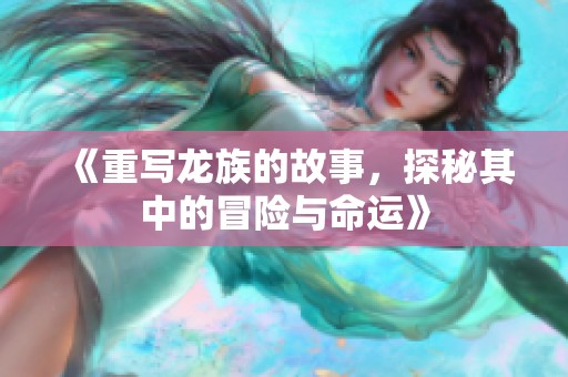 《重写龙族的故事，探秘其中的冒险与命运》