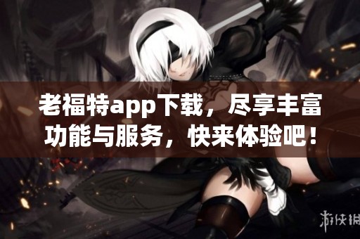 老福特app下载，尽享丰富功能与服务，快来体验吧！