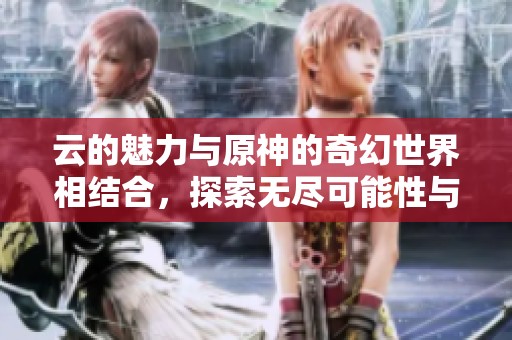 云的魅力与原神的奇幻世界相结合，探索无尽可能性与冒险之旅