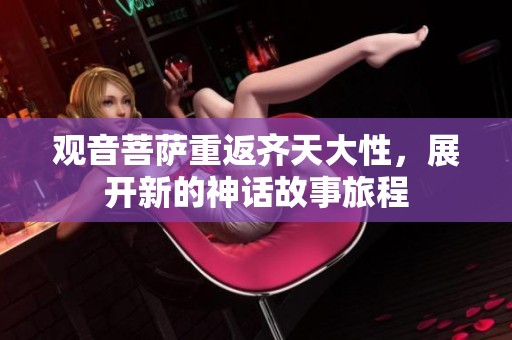 观音菩萨重返齐天大性，展开新的神话故事旅程