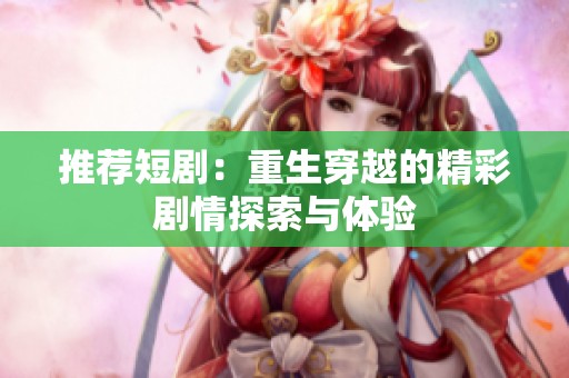 推荐短剧：重生穿越的精彩剧情探索与体验