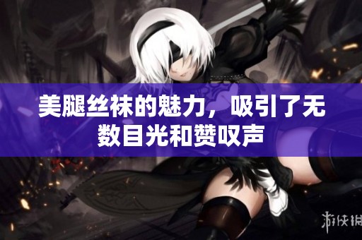 美腿丝袜的魅力，吸引了无数目光和赞叹声