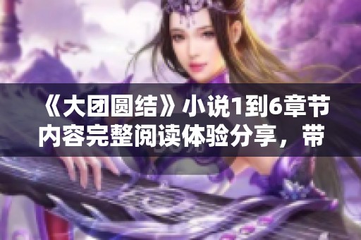 《大团圆结》小说1到6章节内容完整阅读体验分享，带你走进故事的精彩世界