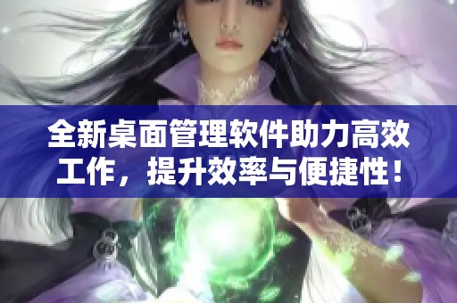 全新桌面管理软件助力高效工作，提升效率与便捷性！