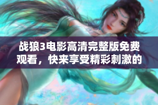 战狼3电影高清完整版免费观看，快来享受精彩刺激的剧情蜕变之旅！