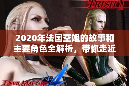 2020年法国空姐的故事和主要角色全解析，带你走近她们的生活与梦想