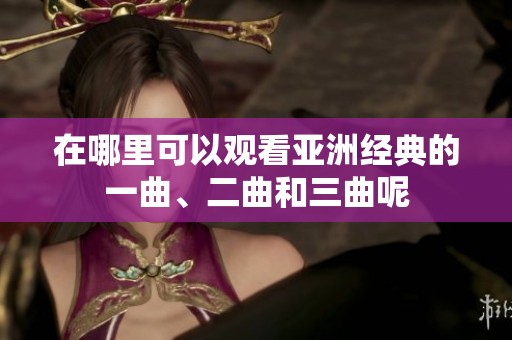 在哪里可以观看亚洲经典的一曲、二曲和三曲呢