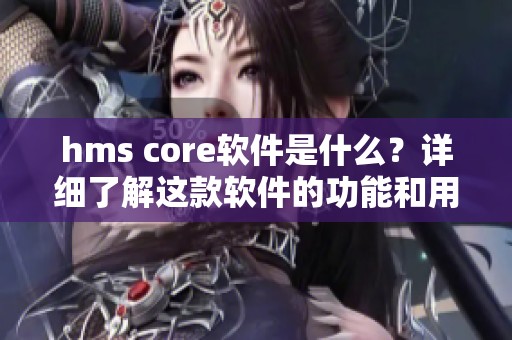 hms core软件是什么？详细了解这款软件的功能和用途