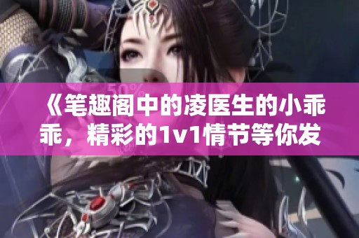 《笔趣阁中的凌医生的小乖乖，精彩的1v1情节等你发现》