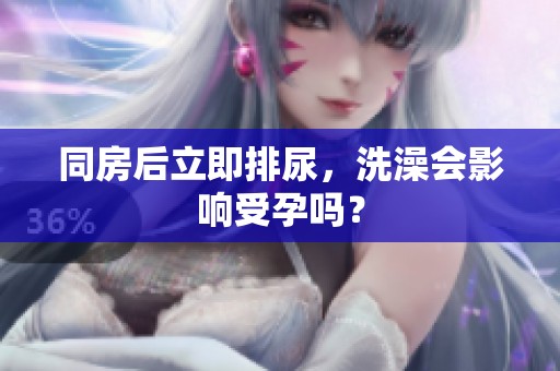 同房后立即排尿，洗澡会影响受孕吗？