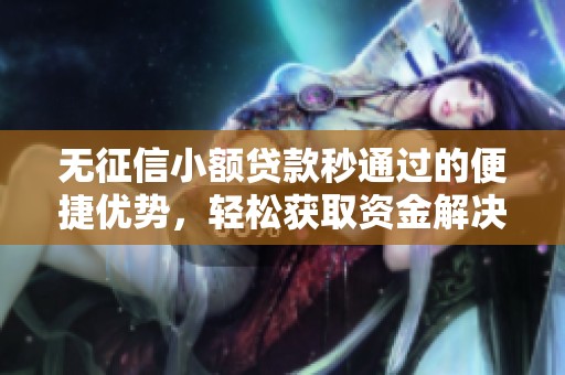 无征信小额贷款秒通过的便捷优势，轻松获取资金解决燃眉之急