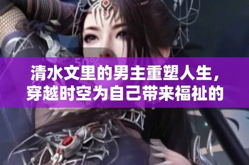 清水文里的男主重塑人生，穿越时空为自己带来福祉的故事