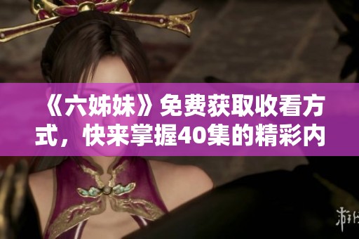 《六姊妹》免费获取收看方式，快来掌握40集的精彩内容！