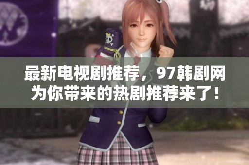 最新电视剧推荐，97韩剧网为你带来的热剧推荐来了！