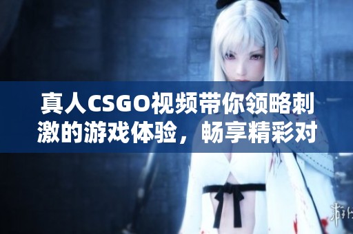 真人CSGO视频带你领略刺激的游戏体验，畅享精彩对战瞬间！