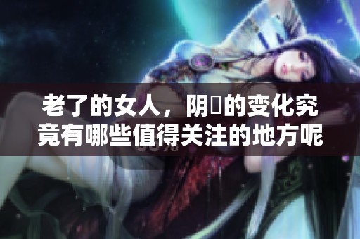 老了的女人，阴脣的变化究竟有哪些值得关注的地方呢