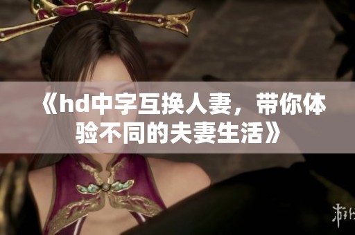 《hd中字互换人妻，带你体验不同的夫妻生活》