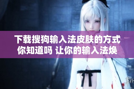 下载搜狗输入法皮肤的方式你知道吗 让你的输入法焕然一新