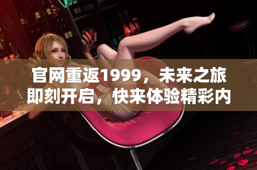 官网重返1999，未来之旅即刻开启，快来体验精彩内容！